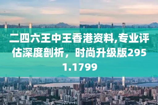 二四六王中王香港資料,專業(yè)評(píng)估深度剖析，時(shí)尚升級(jí)版2951.1799