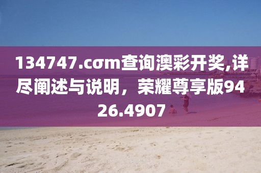 134747.cσm查詢澳彩開獎,詳盡闡述與說明，榮耀尊享版9426.4907