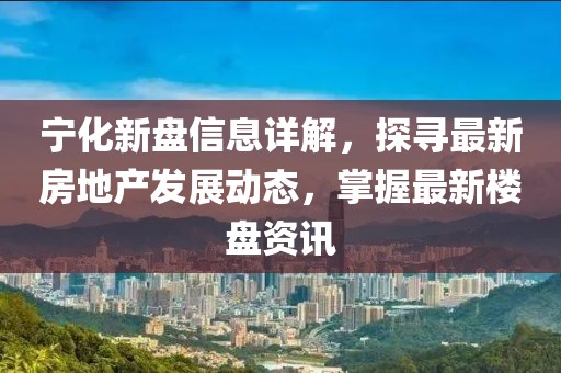 寧化新盤信息詳解，探尋最新房地產(chǎn)發(fā)展動態(tài)，掌握最新樓盤資訊