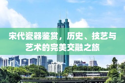宋代瓷器鑒賞，歷史、技藝與藝術(shù)的完美交融之旅