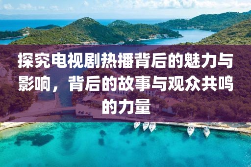 探究電視劇熱播背后的魅力與影響，背后的故事與觀眾共鳴的力量