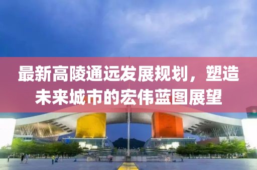 最新高陵通遠(yuǎn)發(fā)展規(guī)劃，塑造未來城市的宏偉藍(lán)圖展望