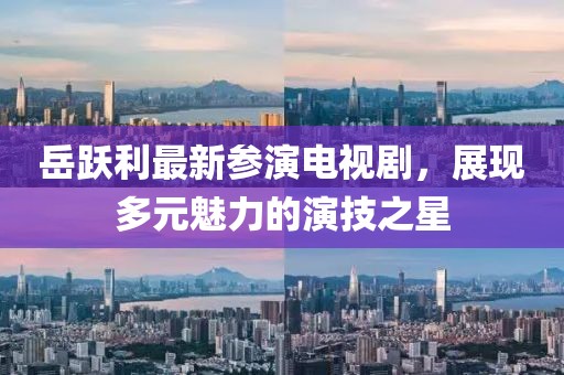 岳躍利最新參演電視劇，展現(xiàn)多元魅力的演技之星