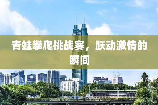 青蛙攀爬挑戰(zhàn)賽，躍動激情的瞬間
