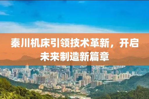 秦川機床引領技術革新，開啟未來制造新篇章