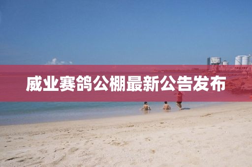 威業(yè)賽鴿公棚最新公告發(fā)布