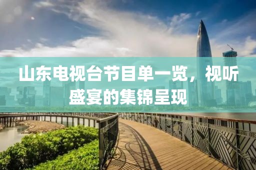 山東電視臺(tái)節(jié)目單一覽，視聽盛宴的集錦呈現(xiàn)