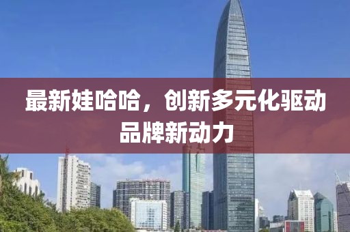 最新娃哈哈，創(chuàng)新多元化驅(qū)動品牌新動力