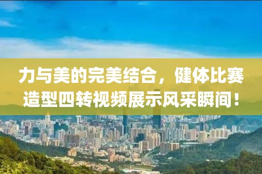 力與美的完美結合，健體比賽造型四轉視頻展示風采瞬間！