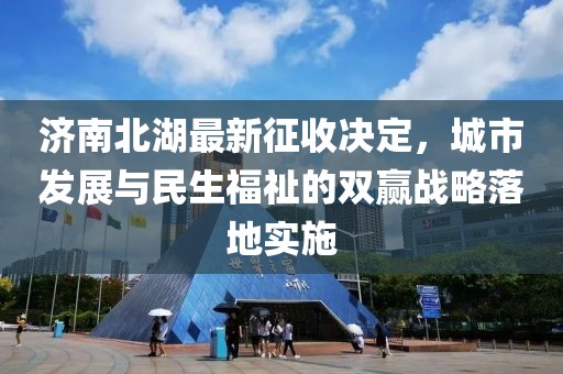 濟(jì)南北湖最新征收決定，城市發(fā)展與民生福祉的雙贏戰(zhàn)略落地實(shí)施