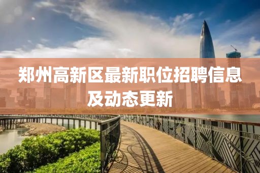 鄭州高新區(qū)最新職位招聘信息及動態(tài)更新