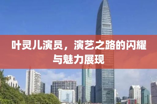 葉靈兒演員，演藝之路的閃耀與魅力展現(xiàn)