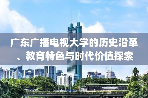 廣東廣播電視大學(xué)的歷史沿革、教育特色與時代價值探索