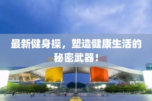 最新健身操，塑造健康生活的秘密武器！