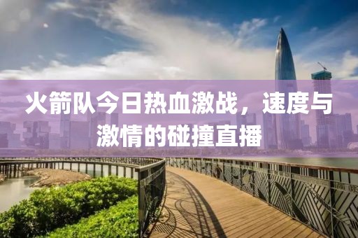 火箭隊(duì)今日熱血激戰(zhàn)，速度與激情的碰撞直播