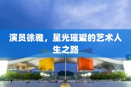 演員徐雅，星光璀璨的藝術人生之路