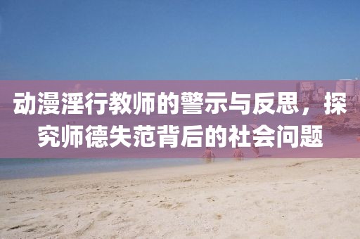 動(dòng)漫淫行教師的警示與反思，探究師德失范背后的社會(huì)問(wèn)題