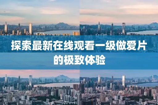 探索最新在線(xiàn)觀看一級(jí)做愛(ài)片的極致體驗(yàn)