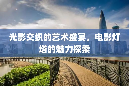 光影交織的藝術盛宴，電影燈塔的魅力探索