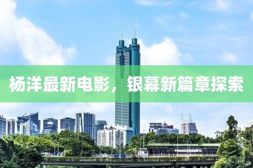 楊洋最新電影，銀幕新篇章探索
