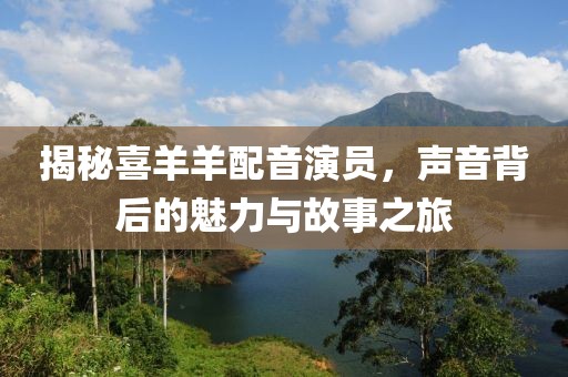 揭秘喜羊羊配音演員，聲音背后的魅力與故事之旅