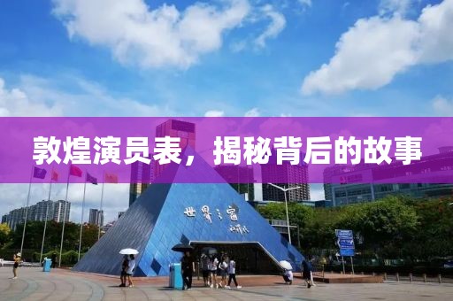 敦煌演員表，揭秘背后的故事