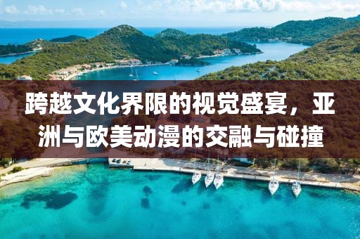 跨越文化界限的視覺盛宴，亞洲與歐美動(dòng)漫的交融與碰撞