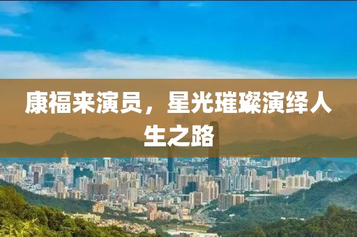 康福來演員，星光璀璨演繹人生之路