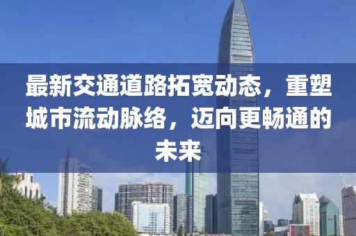 最新交通道路拓寬動態(tài)，重塑城市流動脈絡(luò)，邁向更暢通的未來