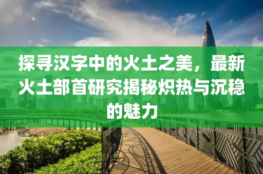 探尋漢字中的火土之美，最新火土部首研究揭秘?zé)霟崤c沉穩(wěn)的魅力