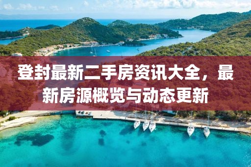 登封最新二手房資訊大全，最新房源概覽與動態(tài)更新