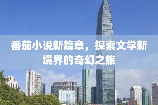 番茄小說(shuō)新篇章，探索文學(xué)新境界的奇幻之旅