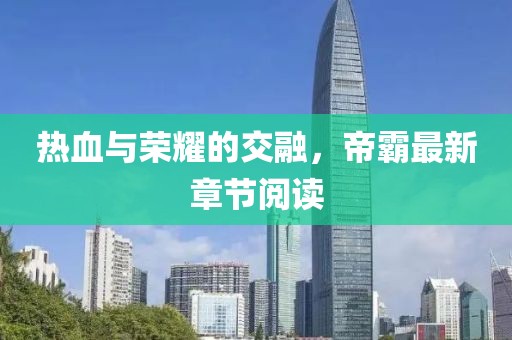 熱血與榮耀的交融，帝霸最新章節(jié)閱讀