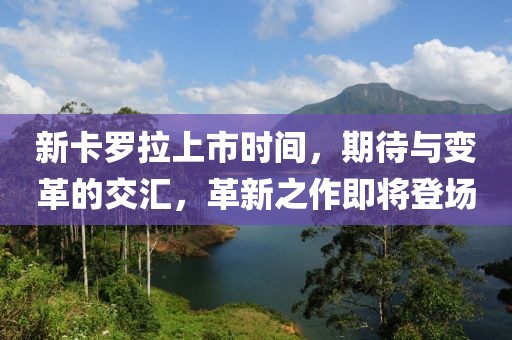新卡羅拉上市時(shí)間，期待與變革的交匯，革新之作即將登場