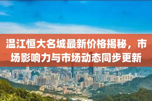 溫江恒大名城最新價格揭秘，市場影響力與市場動態(tài)同步更新
