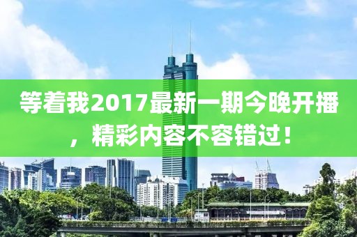 等著我2017最新一期今晚開播，精彩內(nèi)容不容錯(cuò)過！