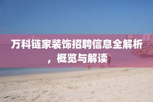 萬科鏈家裝飾招聘信息全解析，概覽與解讀
