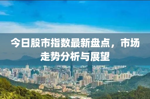今日股市指數(shù)最新盤(pán)點(diǎn)，市場(chǎng)走勢(shì)分析與展望