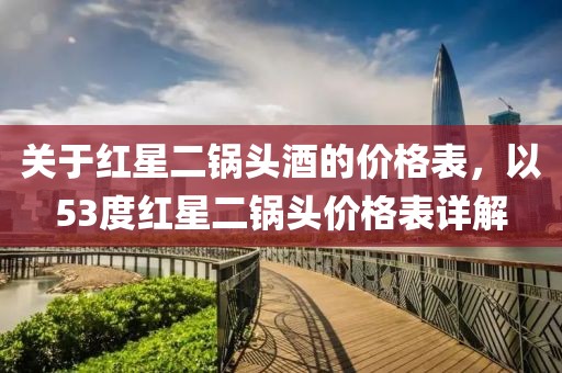 關(guān)于紅星二鍋頭酒的價(jià)格表，以53度紅星二鍋頭價(jià)格表詳解