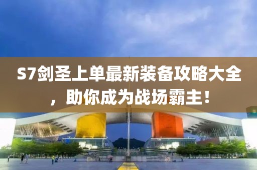 S7劍圣上單最新裝備攻略大全，助你成為戰(zhàn)場霸主！