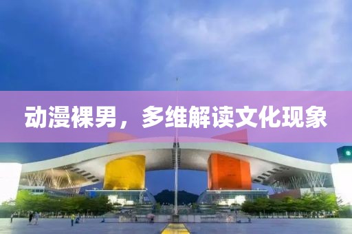 動(dòng)漫裸男，多維解讀文化現(xiàn)象