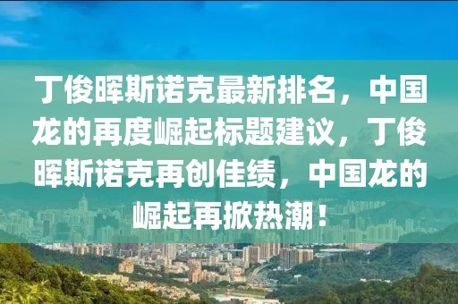 丁俊暉斯諾克最新排名，中國龍的再度崛起標題建議，丁俊暉斯諾克再創(chuàng)佳績，中國龍的崛起再掀熱潮！