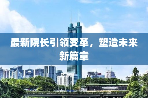 最新院長(zhǎng)引領(lǐng)變革，塑造未來(lái)新篇章