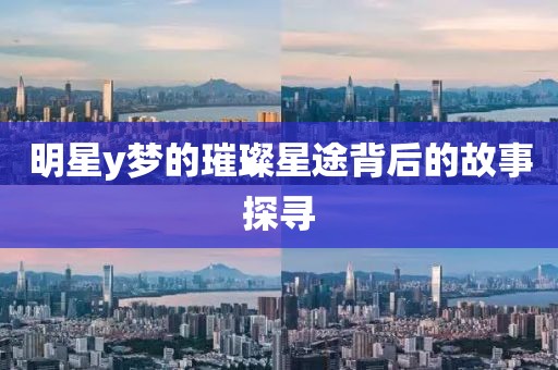 明星y夢(mèng)的璀璨星途背后的故事探尋