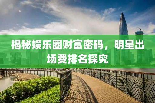 揭秘娛樂圈財(cái)富密碼，明星出場(chǎng)費(fèi)排名探究
