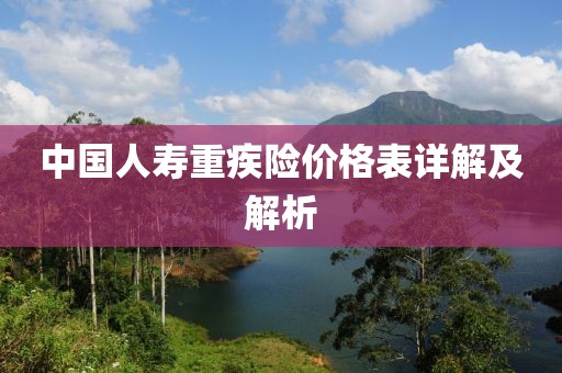 中國(guó)人壽重疾險(xiǎn)價(jià)格表詳解及解析