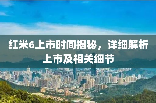 紅米6上市時間揭秘，詳細解析上市及相關細節(jié)