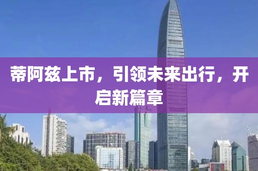 蒂阿茲上市，引領(lǐng)未來出行，開啟新篇章