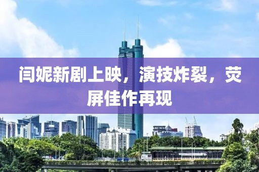 閆妮新劇上映，演技炸裂，熒屏佳作再現(xiàn)
