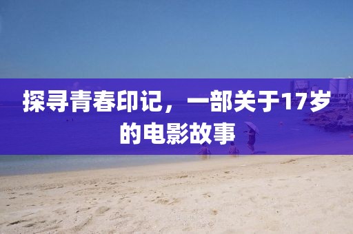探尋青春印記，一部關于17歲的電影故事
